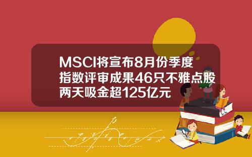 MSCI将宣布8月份季度指数评审成果46只不雅点股两天吸金超125亿元