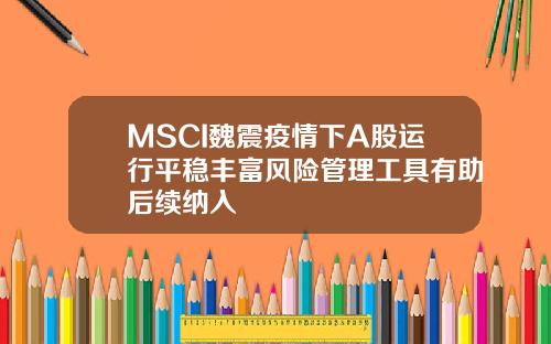 MSCI魏震疫情下A股运行平稳丰富风险管理工具有助后续纳入
