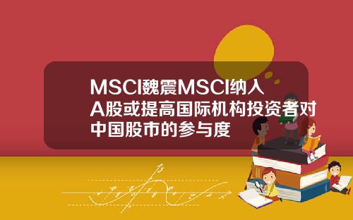 MSCI魏震MSCI纳入A股或提高国际机构投资者对中国股市的参与度