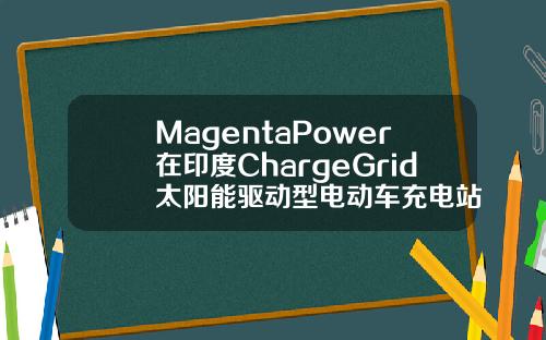 MagentaPower在印度ChargeGrid太阳能驱动型电动车充电站