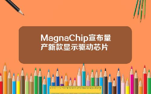 MagnaChip宣布量产新款显示驱动芯片