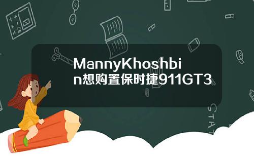 MannyKhoshbin想购置保时捷911GT3