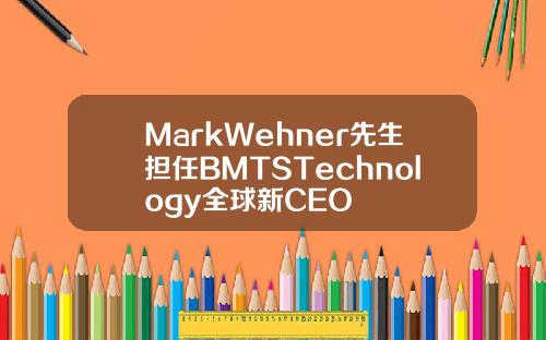 MarkWehner先生担任BMTSTechnology全球新CEO