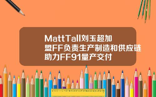 MattTall刘玉超加盟FF负责生产制造和供应链助力FF91量产交付