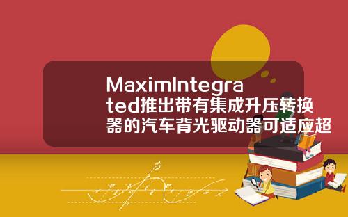 MaximIntegrated推出带有集成升压转换器的汽车背光驱动器可适应超低温环境