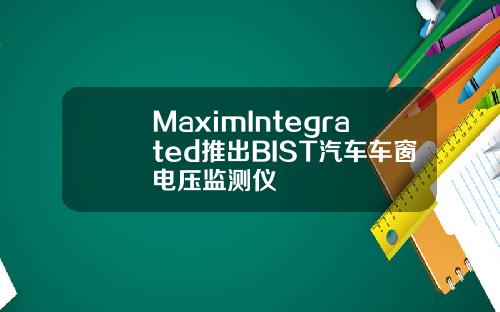 MaximIntegrated推出BIST汽车车窗电压监测仪