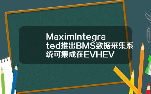 MaximIntegrated推出BMS数据采集系统可集成在EVHEV