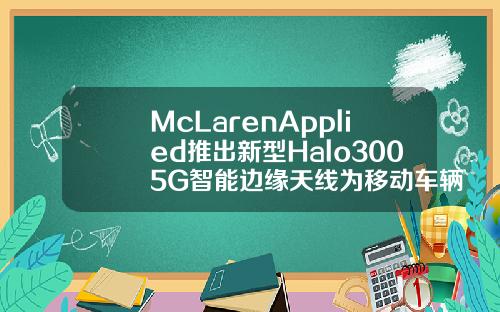 McLarenApplied推出新型Halo3005G智能边缘天线为移动车辆应用带来下一代连接