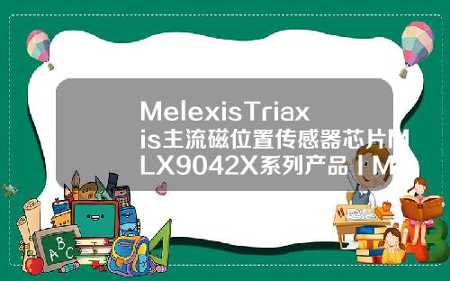 MelexisTriaxis主流磁位置传感器芯片MLX9042X系列产品丨Melexis确认申报2022金辑奖中国汽车新供应链百强