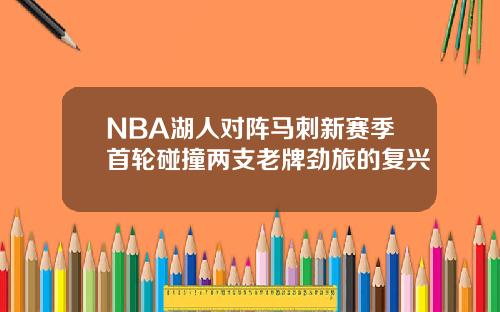 NBA湖人对阵马刺新赛季首轮碰撞两支老牌劲旅的复兴