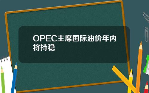 OPEC主席国际油价年内将持稳