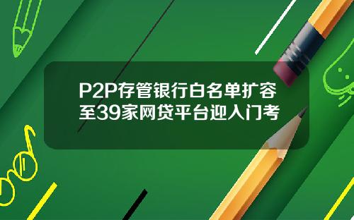 P2P存管银行白名单扩容至39家网贷平台迎入门考