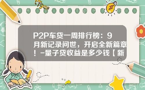 P2P车贷一周排行榜：9月新记录问世，开启全新篇章！-量子贷收益是多少钱【新闻】