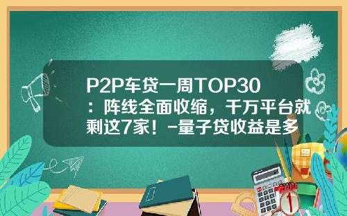 P2P车贷一周TOP30：阵线全面收缩，千万平台就剩这7家！-量子贷收益是多少【新闻】