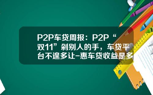 P2P车贷周报：P2P“双11”剁别人的手，车贷平台不遑多让-惠车贷收益是多少【新闻】