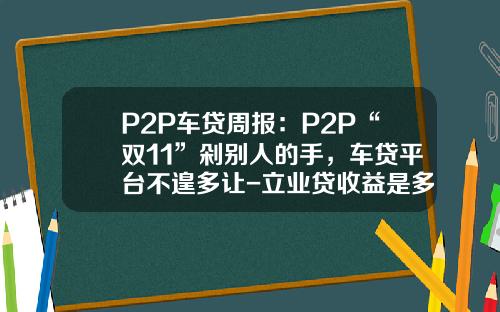 P2P车贷周报：P2P“双11”剁别人的手，车贷平台不遑多让-立业贷收益是多少【新闻】