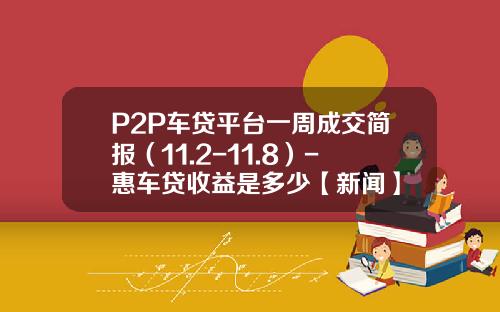 P2P车贷平台一周成交简报（11.2-11.8）-惠车贷收益是多少【新闻】