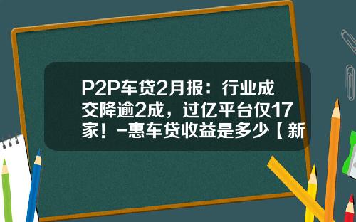 P2P车贷2月报：行业成交降逾2成，过亿平台仅17家！-惠车贷收益是多少【新闻】