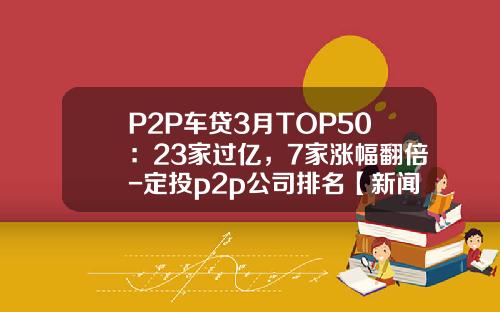 P2P车贷3月TOP50：23家过亿，7家涨幅翻倍-定投p2p公司排名【新闻】
