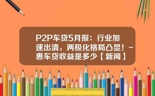 P2P车贷5月报：行业加速出清，两极化格局凸显！-惠车贷收益是多少【新闻】