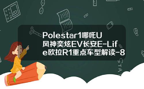 Polestar1哪吒U风神奕炫EV长安E-Life欧拉R1重点车型解读-811风神敏捷加多少【新闻】