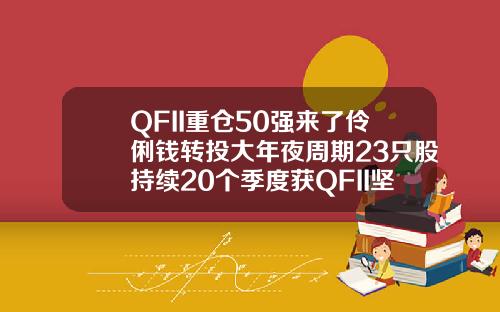 QFII重仓50强来了伶俐钱转投大年夜周期23只股持续20个季度获QFII坚决持有【推荐】