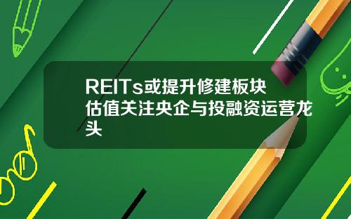 REITs或提升修建板块估值关注央企与投融资运营龙头