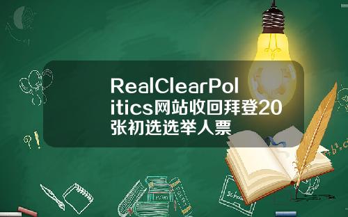 RealClearPolitics网站收回拜登20张初选选举人票