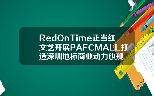 RedOnTime正当红文艺开展PAFCMALL打造深圳地标商业动力旗舰