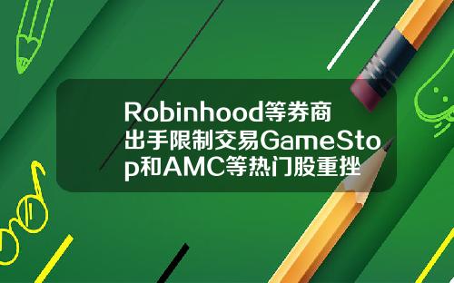 Robinhood等券商出手限制交易GameStop和AMC等热门股重挫