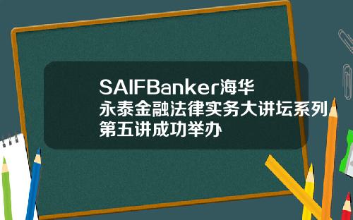 SAIFBanker海华永泰金融法律实务大讲坛系列第五讲成功举办