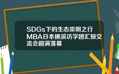 SDGs下的生态崇明之行MBA日本横滨访学团汇报交流会圆满落幕