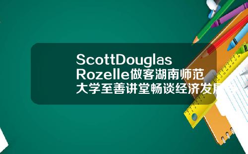 ScottDouglasRozelle做客湖南师范大学至善讲堂畅谈经济发展与教育改革