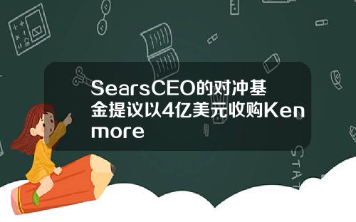 SearsCEO的对冲基金提议以4亿美元收购Kenmore