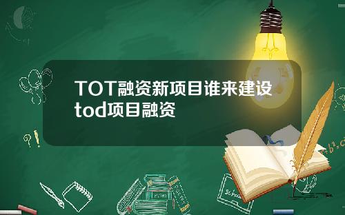 TOT融资新项目谁来建设tod项目融资