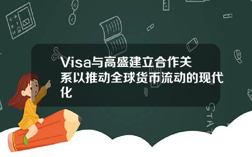 Visa与高盛建立合作关系以推动全球货币流动的现代化