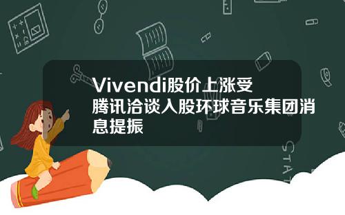 Vivendi股价上涨受腾讯洽谈入股环球音乐集团消息提振