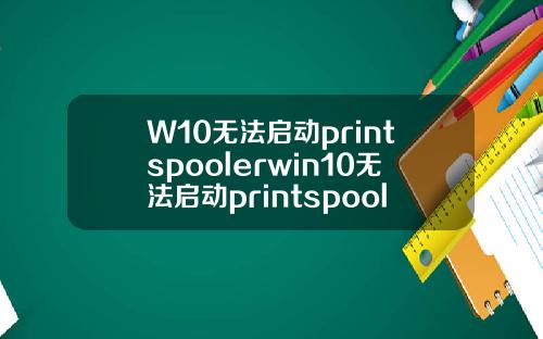 W10无法启动printspoolerwin10无法启动printspooler服务