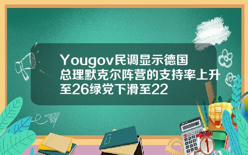 Yougov民调显示德国总理默克尔阵营的支持率上升至26绿党下滑至22