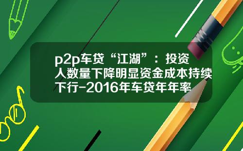 p2p车贷“江湖”：投资人数量下降明显资金成本持续下行-2016年车贷年年率多少【新闻】
