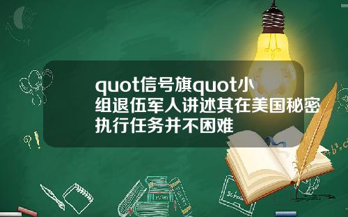 quot信号旗quot小组退伍军人讲述其在美国秘密执行任务并不困难