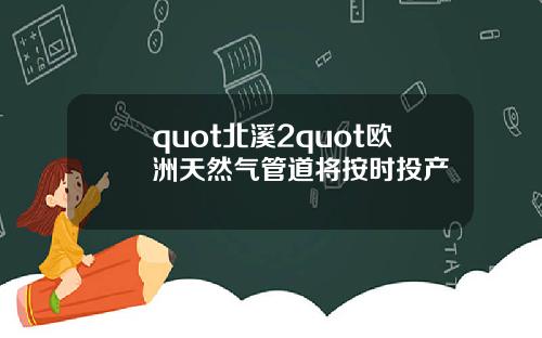 quot北溪2quot欧洲天然气管道将按时投产