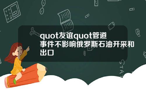 quot友谊quot管道事件不影响俄罗斯石油开采和出口