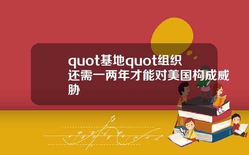 quot基地quot组织还需一两年才能对美国构成威胁