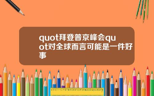 quot拜登普京峰会quot对全球而言可能是一件好事
