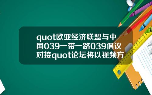 quot欧亚经济联盟与中国039一带一路039倡议对接quot论坛将以视频方式举办