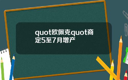 quot欧佩克quot商定5至7月增产
