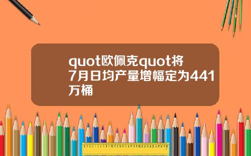 quot欧佩克quot将7月日均产量增幅定为441万桶