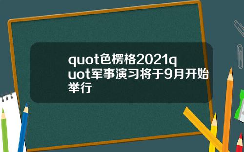 quot色楞格2021quot军事演习将于9月开始举行