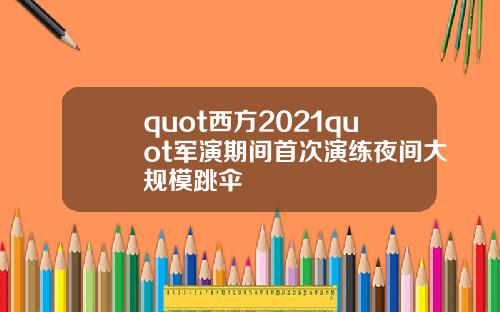 quot西方2021quot军演期间首次演练夜间大规模跳伞